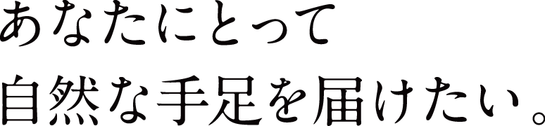 あなたにとって自然な手足を届けたい。