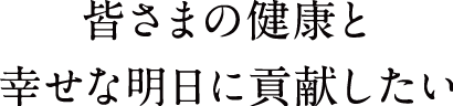 皆さまの健康と幸せな明日に貢献したい